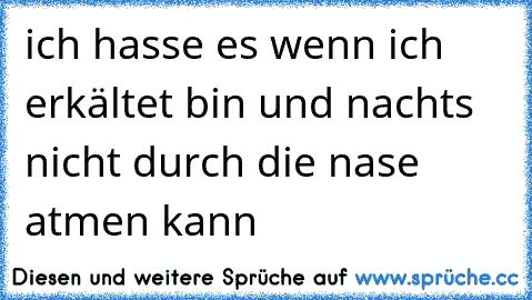 ich hasse es wenn ich erkältet bin und nachts nicht durch die nase atmen kann