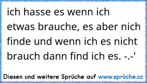 ich hasse es wenn ich etwas brauche, es aber nich finde und wenn ich es nicht brauch dann find ich es. -.-'