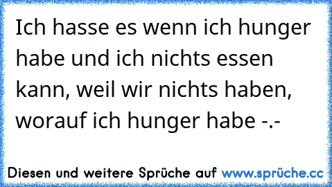 Ich hasse es wenn ich hunger habe und ich nichts essen kann, weil wir nichts haben, worauf ich hunger habe -.-