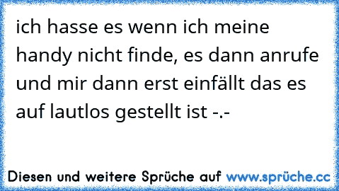 ich hasse es wenn ich meine handy nicht finde, es dann anrufe und mir dann erst einfällt das es auf lautlos gestellt ist -.-