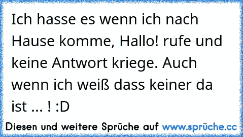 Ich hasse es wenn ich nach Hause komme, Hallo! rufe und keine Antwort kriege. Auch wenn ich weiß dass keiner da ist ... ! :D