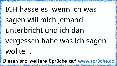 ICH hasse es  wenn ich was sagen will 
mich jemand unterbricht 
und ich dan vergessen habe was ich sagen wollte -.-´