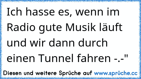 Ich hasse es, wenn im Radio gute Musik läuft und wir dann durch einen Tunnel fahren -.-"