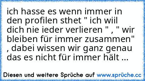 ich hasse es wenn immer in den profilen sthet " ich wiil dich nie ieder verlieren " , " wir bleiben für immer zusammen"  , dabei wissen wir ganz genau das es nicht für immer hält ...