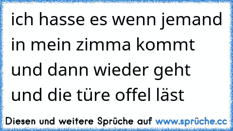 ich hasse es wenn jemand in mein zimma kommt und dann wieder geht und die türe offel läst