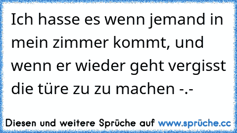 Ich hasse es wenn jemand in mein zimmer kommt, und wenn er wieder geht vergisst die türe zu zu machen -.-