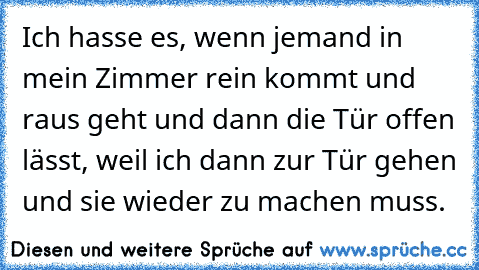 Ich hasse es, wenn jemand in mein Zimmer rein kommt und raus geht und dann die Tür offen lässt, weil ich dann zur Tür gehen und sie wieder zu machen muss.