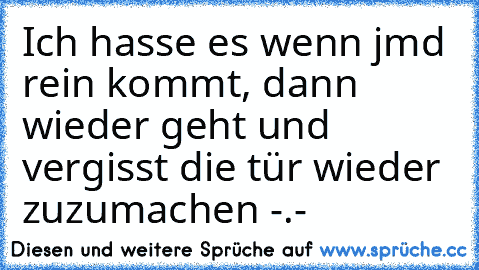 Ich hasse es wenn jmd rein kommt, dann wieder geht und vergisst die tür wieder zuzumachen -.-