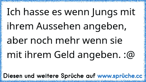 Ich hasse es wenn Jungs mit ihrem Aussehen angeben, aber noch mehr wenn sie mit ihrem Geld angeben. :@