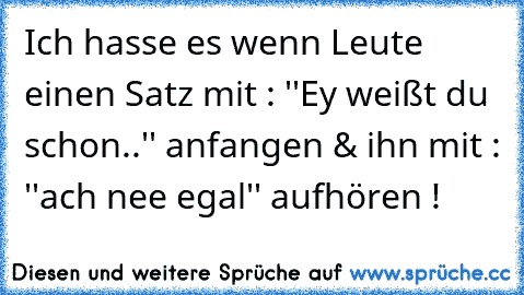 Ich hasse es wenn Leute einen Satz mit : ''Ey weißt du schon..'' anfangen & ihn mit : ''ach nee egal'' aufhören !