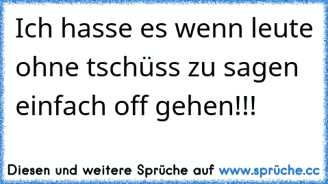 Ich hasse es wenn leute ohne tschüss zu sagen einfach off gehen!!!