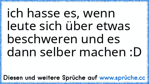 ich hasse es, wenn leute sich über etwas beschweren und es dann selber machen :D