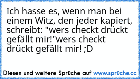 Ich hasse es, wenn man bei einem Witz, den jeder kapiert, schreibt: "wers checkt drückt gefällt mir!"
wers checkt drückt gefällt mir! ;D