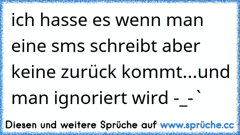 ich hasse es wenn man eine sms schreibt aber keine zurück kommt...und man ignoriert wird -_-`