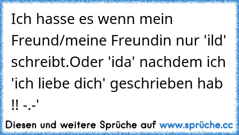 Ich hasse es wenn mein Freund/meine Freundin nur 'ild' schreibt.
Oder 'ida' nachdem ich 'ich liebe dich' geschrieben hab !! -.-'