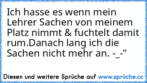 Ich hasse es wenn mein Lehrer Sachen von meinem Platz nimmt & fuchtelt damit rum.
Danach lang ich die Sachen nicht mehr an. -_-"