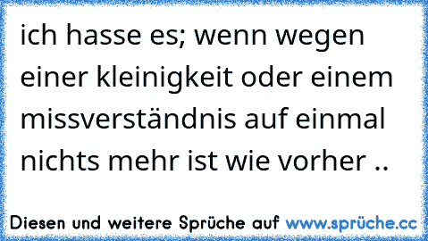 ich hasse es; wenn wegen einer kleinigkeit oder einem missverständnis auf einmal nichts mehr ist wie vorher .. 