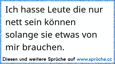 Ich hasse Leute die nur nett sein können solange sie etwas von mir brauchen.