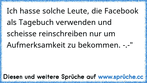 Ich hasse solche Leute, die Facebook als Tagebuch verwenden und scheisse reinschreiben nur um Aufmerksamkeit zu bekommen. -.-"