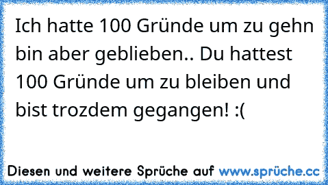 Ich hatte 100 Gründe um zu gehn bin aber geblieben.. Du hattest 100 Gründe um zu bleiben und bist trozdem gegangen! :(