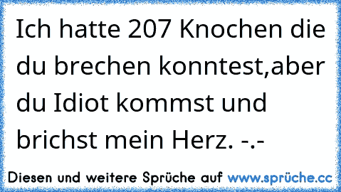 Ich hatte 207 Knochen die du brechen konntest,aber du Idiot kommst und brichst mein Herz. -.-