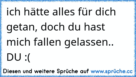 ich hätte alles für dich getan, doch du hast mich fallen gelassen.. DU :(