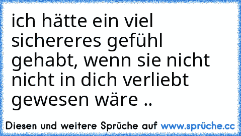 ich hätte ein viel sichereres gefühl gehabt, wenn sie nicht nicht in dich verliebt gewesen wäre ..