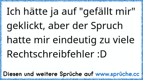 Ich hätte ja auf "gefällt mir" geklickt, aber der Spruch hatte mir eindeutig zu viele Rechtschreibfehler :D