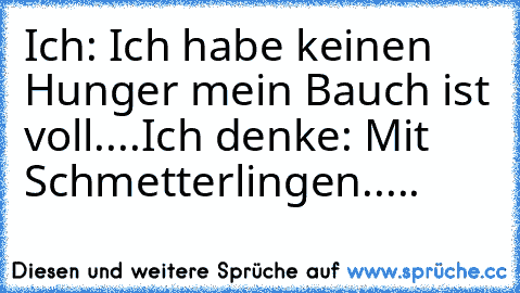 Ich: Ich habe keinen Hunger mein Bauch ist voll....
Ich denke: Mit Schmetterlingen.....