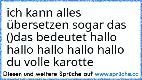 ich kann alles übersetzen sogar das (°°)
das bedeutet hallo hallo hallo hallo hallo du volle karotte