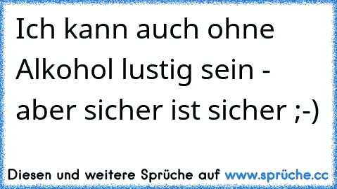 Ich kann auch ohne Alkohol lustig sein - aber sicher ist sicher ;-)