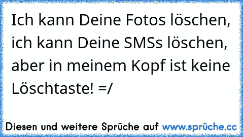 Ich kann Deine Fotos löschen, ich kann Deine SMS’s löschen, aber in meinem Kopf ist keine Löschtaste! =/