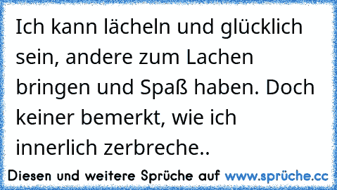 Ich kann lächeln und glücklich sein, andere zum Lachen bringen und Spaß haben. Doch keiner bemerkt, wie ich innerlich zerbreche..