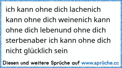 ich kann ohne dich lachen
ich kann ohne dich weinen
ich kann ohne dich leben
und ohne dich sterben
aber ich kann ohne dich nicht glücklich sein