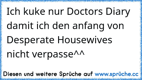 Ich kuke nur Doctor´s Diary damit ich den anfang von Desperate Housewives nicht verpasse^^