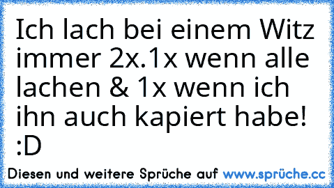 Ich lach bei einem Witz immer 2x.
1x wenn alle lachen & 1x wenn ich ihn auch kapiert habe! :D