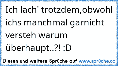 Ich lach' trotzdem,obwohl ich´s manchmal garnicht versteh warum überhaupt..?! :D