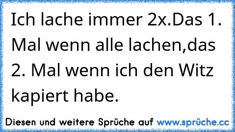 Ich lache immer 2x.
Das 1. Mal wenn alle lachen,
das 2. Mal wenn ich den Witz kapiert habe.