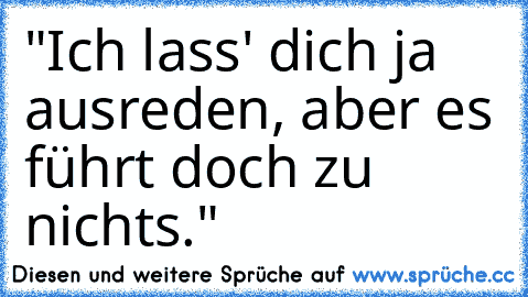 "Ich lass' dich ja ausreden, aber es führt doch zu nichts."