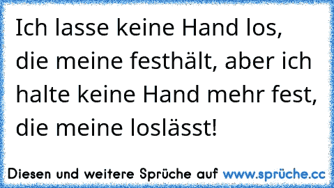 Ich lasse keine Hand los, die meine festhält, aber ich halte keine Hand mehr fest, die meine loslässt!