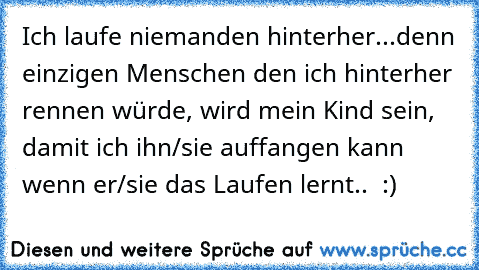 Ich laufe niemanden hinterher...
denn einzigen Menschen den ich hinterher rennen würde, wird mein Kind sein, damit ich ihn/sie auffangen kann wenn er/sie das Laufen lernt.. ♥ :)