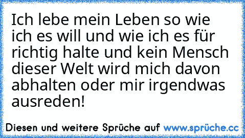 Ich lebe mein Leben so wie ich es will und wie ich es für richtig halte und kein Mensch dieser Welt wird mich davon abhalten oder mir irgendwas ausreden!