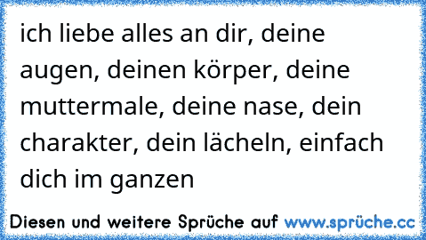 ich liebe alles an dir, deine augen, deinen körper, deine muttermale, deine nase, dein charakter, dein lächeln, einfach dich im ganzen ♥ ♥