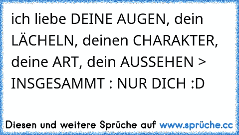 ich liebe DEINE AUGEN, dein LÄCHELN, deinen CHARAKTER, deine ART, dein AUSSEHEN > INSGESAMMT : NUR DICH :D 