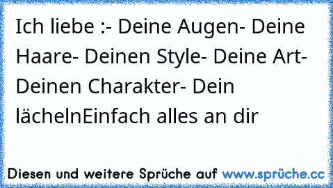 Ich liebe :
- Deine Augen
- Deine Haare
- Deinen Style
- Deine Art
- Deinen Charakter
- Dein lächeln
Einfach alles an dir ♥