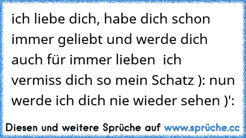 ich liebe dich, habe dich schon immer geliebt und werde dich auch für immer lieben ♥ ich vermiss dich so mein Schatz ): nun werde ich dich nie wieder sehen )':