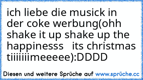 ich liebe die musick in der coke werbung
(ohh shake it up shake up the  happinesss   its christmas tiiiiiiimeeeee)
:DDDD