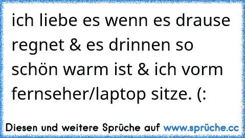 ich liebe es wenn es drause regnet & es drinnen so schön warm ist & ich vorm fernseher/laptop sitze. (: