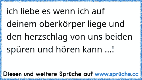 ich liebe es wenn ich auf deinem oberkörper liege und den herzschlag von uns beiden spüren und hören kann ...! ♥