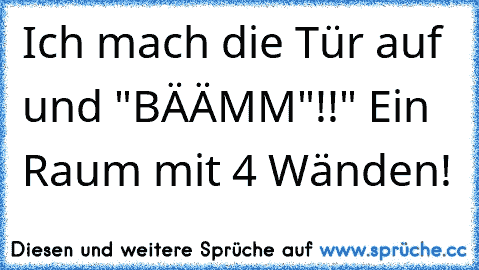 Ich mach die Tür auf und "BÄÄMM"!!" Ein Raum mit 4 Wänden!